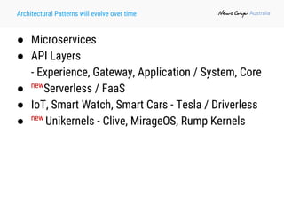 Architectural Patterns will evolve over time
● Microservices
● API Layers
- Experience, Gateway, Application / System, Core
● new
Serverless / FaaS
● IoT, Smart Watch, Smart Cars - Tesla / Driverless
● new
Unikernels - Clive, MirageOS, Rump Kernels
 