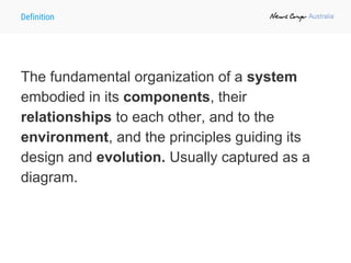 Definition
The fundamental organization of a system
embodied in its components, their
relationships to each other, and to the
environment, and the principles guiding its
design and evolution. Usually captured as a
diagram.
 