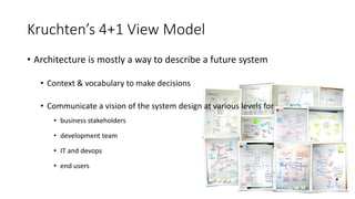Kruchten’s 4+1 View Model
• Architecture is mostly a way to describe a future system
• Context & vocabulary to make decisions
• Communicate a vision of the system design at various levels for
• business stakeholders
• development team
• IT and devops
• end users
 