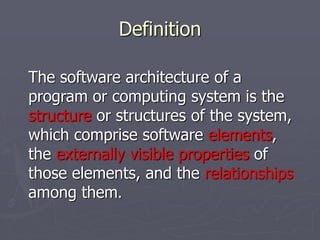 Definition
The software architecture of a
program or computing system is the
structure or structures of the system,
which comprise software elements,
the externally visible properties of
those elements, and the relationships
among them.
 