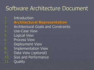 Software Architecture Document
1. Introduction
2. Architectural Representation
3. Architectural Goals and Constraints
4. Use-Case View
5. Logical View
6. Process View
7. Deployment View
8. Implementation View
9. Data View (optional)
10. Size and Performance
11. Quality
 