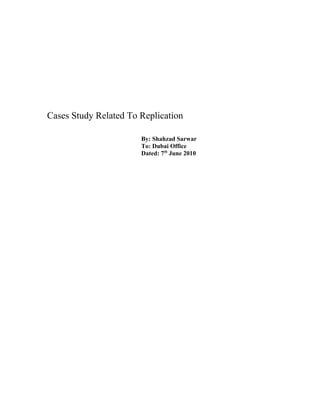 Cases Study Related To Replication

                       By: Shahzad Sarwar
                       To: Dubai Office
                       Dated: 7th June 2010
 