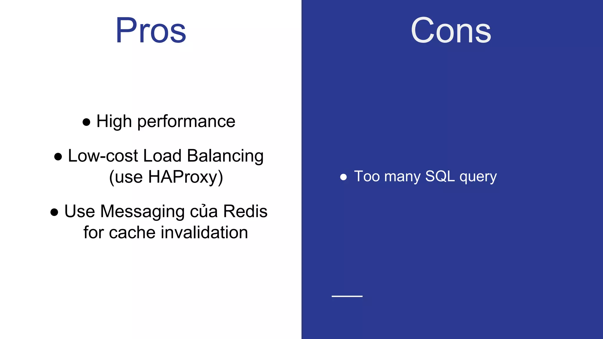 ● High performance
● Low-cost Load Balancing
(use HAProxy)
● Use Messaging của Redis
for cache invalidation
Pros
● Too many SQL query
Cons
 