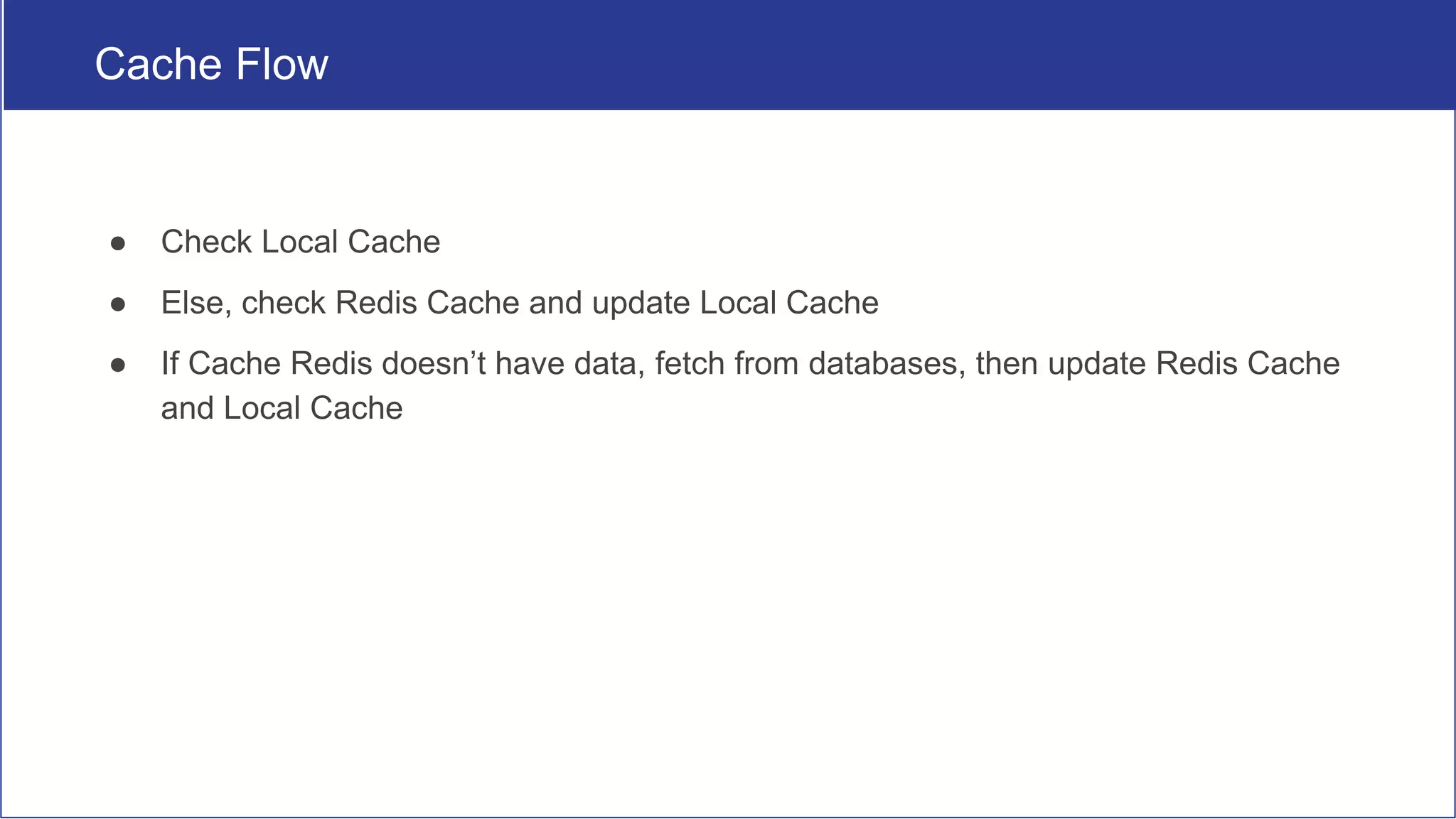 Cache Flow
● Check Local Cache
● Else, check Redis Cache and update Local Cache
● If Cache Redis doesn’t have data, fetch from databases, then update Redis Cache
and Local Cache
 