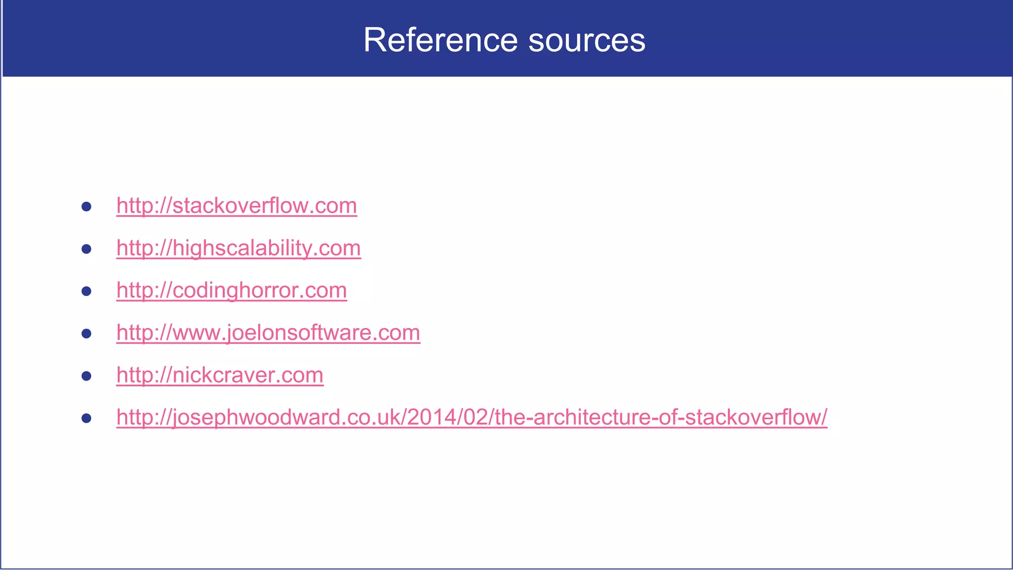 Reference sources
● http://stackoverflow.com
● http://highscalability.com
● http://codinghorror.com
● http://www.joelonsoftware.com
● http://nickcraver.com
● http://josephwoodward.co.uk/2014/02/the-architecture-of-stackoverflow/
 