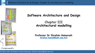 Software Architecture & Design, Chapter III: Architectural modelling
© 2023, UKH, Dr.Ibrahim Ismael Hamarash, ibrahim.hamad@ukh.edu.krd
Software Architecture and Design
Chapter III
Architectural modelling
Professor Dr Ibrahim Hamarash
ibrahim.hamad@ukh.edu.krd
 