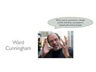 Ward
Cunningham
When,	due	to	constraints,	I	design	
quickly	and	dirty,	my	project	is	
loaded	with	technical	debt	
 