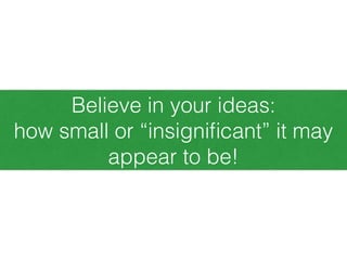 Believe in your ideas:
how small or “insigniﬁcant” it may
appear to be!
 