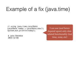 Example of a ﬁx (java.time)
// using java.time.LocalDate
LocalDate today = LocalDate.now(); 
System.out.println(today);
$ java DateUse
2015-12-02
I can use (and hence
depend upon) only date
related functionality (not
time, zone, etc)
 
