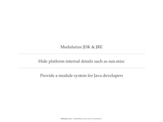 Modularize JDK & JRE
Hide platform internal details such as sun.misc
Provide a module system for Java developers
Reference: http://paulbakker.io/java/java-9-modularity/
 