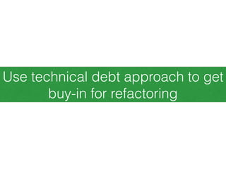 Use technical debt approach to get
buy-in for refactoring
 