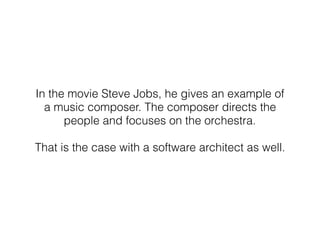 In the movie Steve Jobs, he gives an example of
a music composer. The composer directs the
people and focuses on the orchestra.
That is the case with a software architect as well.
 