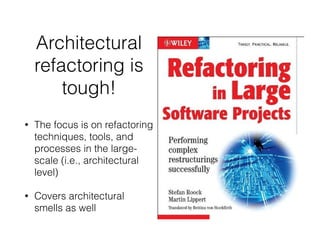 Architectural
refactoring is
tough!
• The focus is on refactoring
techniques, tools, and
processes in the large-
scale (i.e., architectural
level)
• Covers architectural
smells as well
 