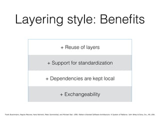 Layering style: Beneﬁts
+ Reuse of layers
+ Support for standardization
+ Dependencies are kept local
+ Exchangeability
Frank Buschmann, Regine Meunier, Hans Rohnert, Peter Sommerlad, and Michael Stal. 1996. Pattern-Oriented Software Architecture: A System of Patterns. John Wiley & Sons, Inc., NY, USA.
 