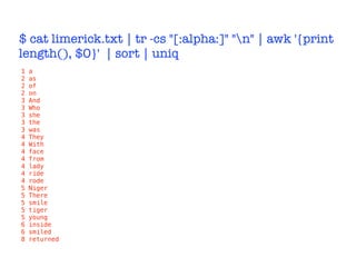 $ cat limerick.txt | tr -cs "[:alpha:]" "n" | awk '{print
length(), $0}' | sort | uniq
1 a
2 as
2 of
2 on
3 And
3 Who
3 she
3 the
3 was
4 They
4 With
4 face
4 from
4 lady
4 ride
4 rode
5 Niger
5 There
5 smile
5 tiger
5 young
6 inside
6 smiled
8 returned
 
