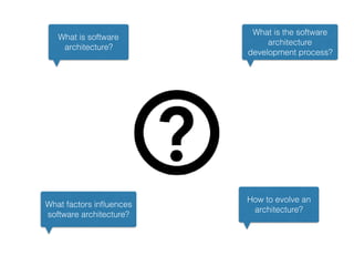 What is software
architecture?
How to evolve an
architecture?
What is the software
architecture
development process?
What factors inﬂuences
software architecture?
 