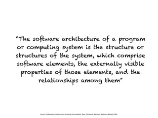 “The software architecture of a program
or computing system is the structure or
structures of the system, which comprise
software elements, the externally visible
properties of those elements, and the
relationships among them”
Source:	So)ware	Architecture	in	Prac2ce	(2nd	edi2on),	Bass,	Clements,	Kazman;	Addison-Wesley	2003:
 