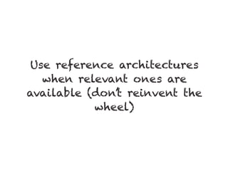 Use reference architectures
when relevant ones are
available (don’t reinvent the
wheel)
 