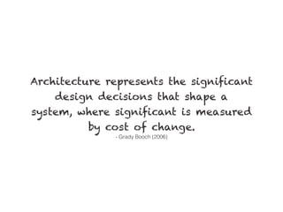 Architecture represents the significant
design decisions that shape a
system, where significant is measured
by cost of change.
- Grady Booch (2006)
 