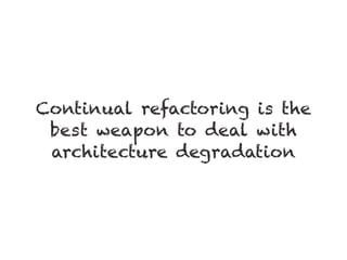 Continual refactoring is the
best weapon to deal with
architecture degradation
 