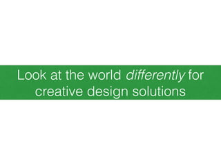 Look at the world differently for
creative design solutions
 