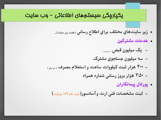 ‫سایت‬ ‫وب‬ ‫اطلاعاتی‬ ‫های‬‫سیستم‬ ‫یکپارچگی‬–
●‫رسانی‬ ‫اطلع‬ ‫برای‬ ‫مختلف‬ ‫های‬‫سایت‬ ‫زیر‬(‫سایت‬ ‫زیر‬ ‫)هفت‬.
●‫مشترکین‬ ‫خدمات‬
–‫قبض‬ ‫میلیون‬ ‫یک‬( ‫نیم‬ ‫و‬ ‫سال‬ ‫دو‬ )
–‫مشترک‬ ‫جستجوی‬ ‫میلیون‬ ‫سه‬
–۴۰۰‫مصرف‬ ‫استعلم‬ ‫و‬ ‫سااعت‬ ‫کیلووات‬ ‫ثبت‬ ‫هزار‬( ‫سال‬ ‫دو‬ )
–۳۵۰‫همراه‬ ‫شماره‬ ‫رسانی‬ ‫بروز‬ ‫هزار‬
●‫پیمانکاران‬ ‫پورتال‬
–)‫آسانسور‬ ‫و‬ ‫ارت‬ ‫فنی‬ ‫مشخصات‬ ‫ثبت‬‫نام‬ ‫ثبت‬۱۷۲‫شرکت‬(
 