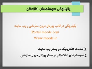‫اطلاعاتی‬ ‫های‬‫سیستم‬ ‫یکپارچگی‬
‫سایت‬ ‫وب‬ ‫و‬ ‫سازمانی‬ ‫درون‬ ‫پورتال‬ ‫قالب‬ ‫در‬ ‫یکپارچگی‬
Portal.meedc.com
Www.m...
