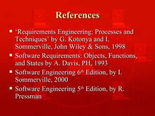 References ‘ Requirements Engineering: Processes and Techniques’ by G. Kotonya and I. Sommerville, John Wiley & Sons, 1998 Software Requirements: Objects, Functions, and States by A. Davis, PH, 1993   Software Engineering 6 th  Edition, by I. Sommerville, 2000 Software Engineering 5 th  Edition, by R. Pressman 