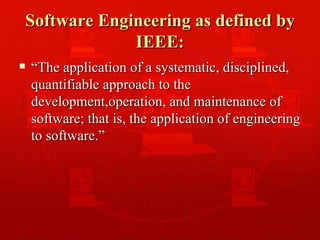 Software Engineering as defined by IEEE: “ The application of a systematic, disciplined, quantifiable approach to the development,operation, and maintenance of software; that is, the application of engineering to software.” 