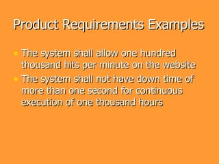 Product Requirements Examples

• The system shall allow one hundred
  thousand hits per minute on the website
• The system shall not have down time of
  more than one second for continuous
  execution of one thousand hours
 