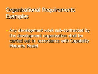 Organizational Requirements
Examples

• Any development work sub-contracted by
 the development organization shall be
 carried out in accordance with Capability
 Maturity Model
 