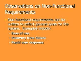 Observations on Non-Functional
Requirements
• Non-functional requirements can be
 written to reflect general goals for the
 system. Examples include:
  – Ease of use
  – Recovery from failure
  – Rapid user response
 