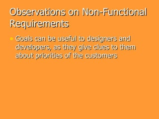 Observations on Non-Functional
Requirements
• Goals can be useful to designers and
 developers, as they give clues to them
 about priorities of the customers
 