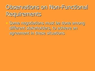 Observations on Non-Functional
Requirements
• Some negotiations must be done among
 different stakeholders, to achieve an
 agreement in these situations
 