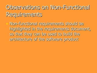 Observations on Non-Functional
Requirements
• Non-functional requirements should be
 highlighted in the requirements document,
 so that they can be used to build the
 architecture of the software product
 