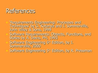 References
• ‘Requirements Engineering: Processes and
    Techniques’ by G. Kotonya and I. Sommerville,
    John Wiley & Sons, 1998
•   Software Requirements: Objects, Functions, and
    States by A. Davis, PH, 1993
•   Software Engineering 6th Edition, by I.
    Sommerville, 2000
•   Software Engineering 5th Edition, by R. Pressman
 