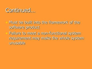 Continued…

• Must be built into the framework of the
  software product
• Failure to meet a non-functional system
  requirement may make the whole system
  unusable
 