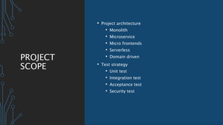 PROJECT
SCOPE
• Project architecture
• Monolith
• Microservice
• Micro frontends
• Serverless
• Domain driven
• Test strategy
• Unit test
• Integration test
• Acceptance test
• Security test
 