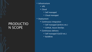 PRODUCTIO
N SCOPE
• Infrastructure
• VPS
• Cloud
• Self managed
• Cloud managed
• Deployment
• Continuous integration
• Self managed (Jenkins etc.)
• GitHub, Azure DevOps
• Continuous delivery
• Self managed (GoCD etc.)
• BuildKite
 