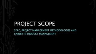 PROJECT SCOPE
SDLC, PROJECT MANAGEMENT METHODOLOGIES AND
CAREER IN PRODUCT MANAGEMENT
 