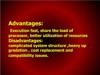 Advantages:
Execution fast, share the load of
processor, better utilization of resources
Disadvantages:
complicated system structure ,heavy up
gradation , cost replacement and
compatibility issues.