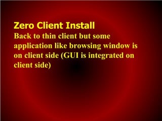 Zero Client Install
Back to thin client but some
application like browsing window is
on client side (GUI is integrated on
client side)