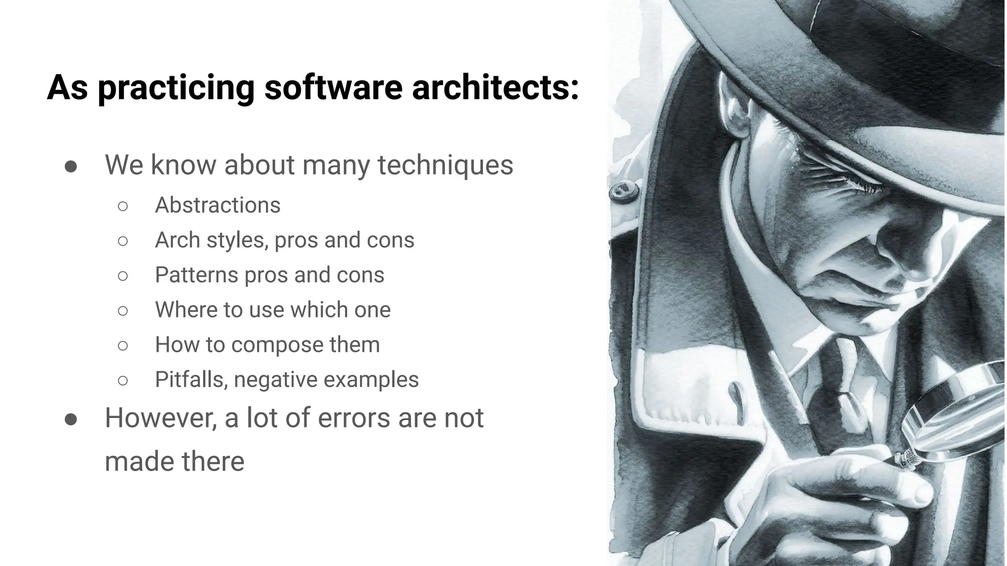 As practicing software architects:
● We know about many techniques
○ Abstractions
○ Arch styles, pros and cons
○ Patterns pros and cons
○ Where to use which one
○ How to compose them
○ Pitfalls, negative examples
● However, a lot of errors are not
made there
 