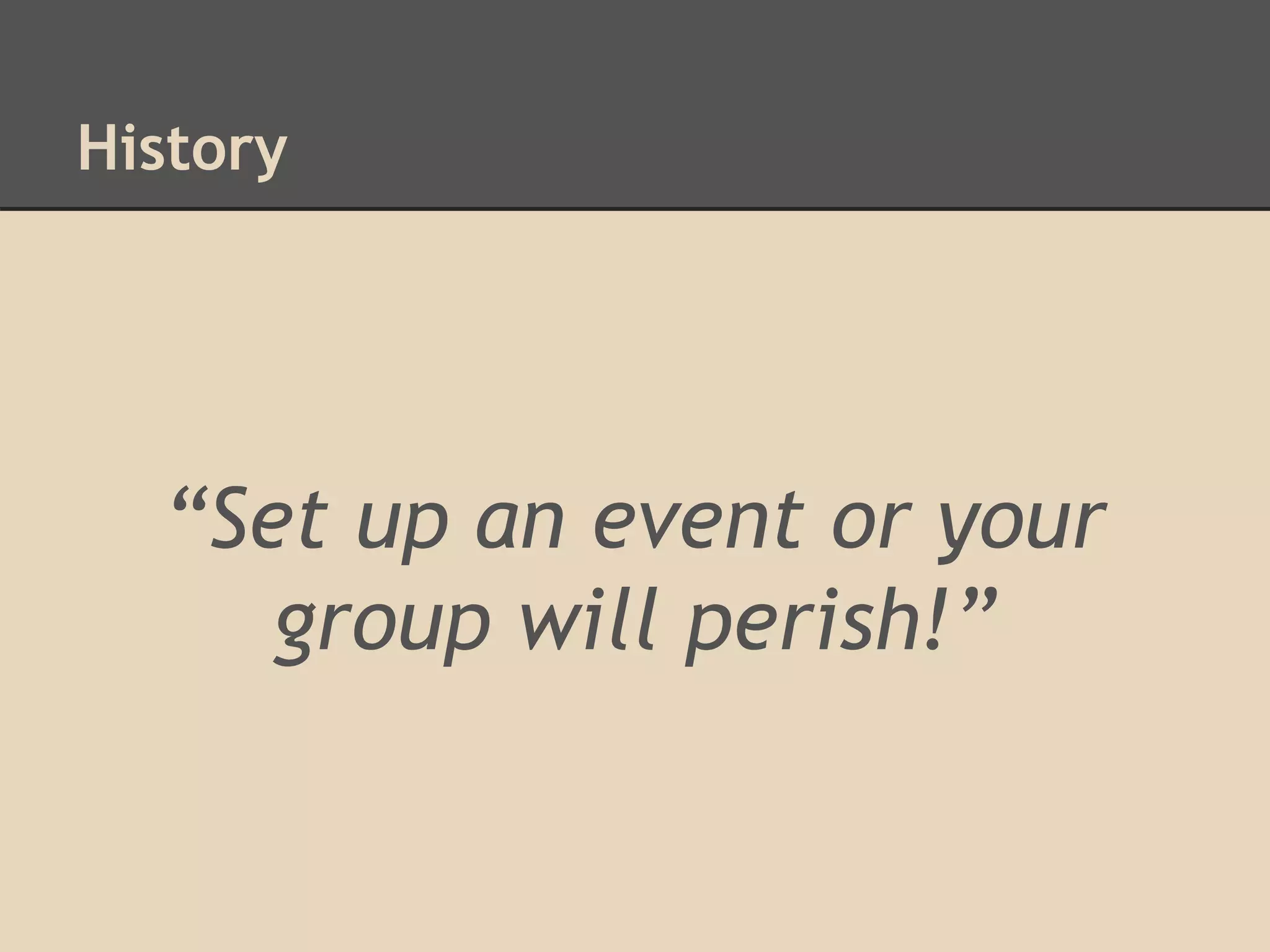 History
“Set up an event or your
group will perish!”
 