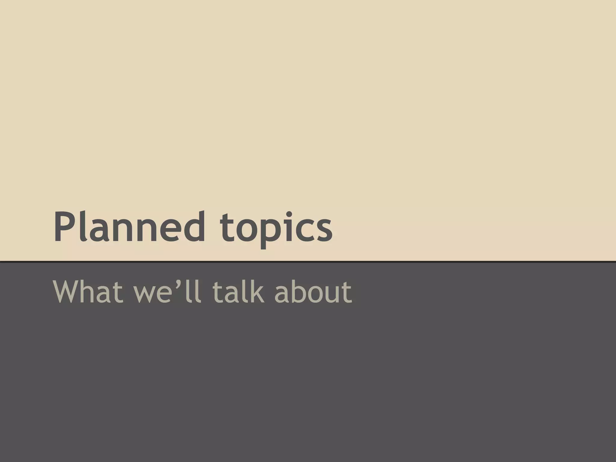 Planned topics
What we’ll talk about
 