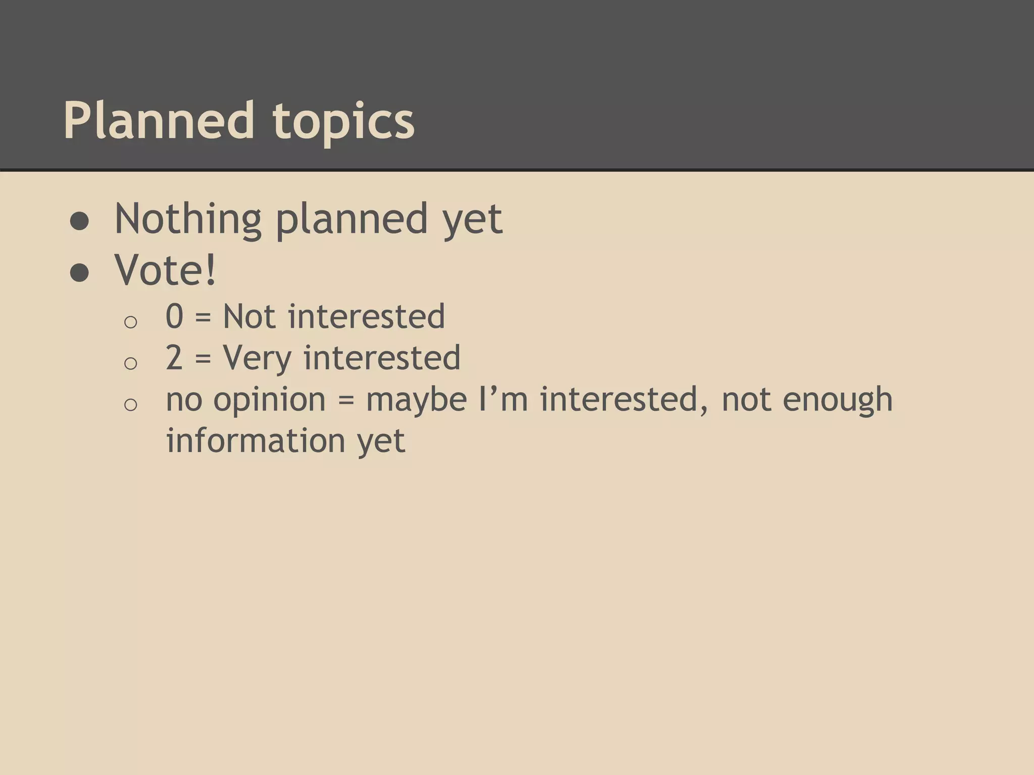 Planned topics
● Nothing planned yet
● Vote!
o 0 = Not interested
o 2 = Very interested
o no opinion = maybe I’m interested, not enough
information yet
 