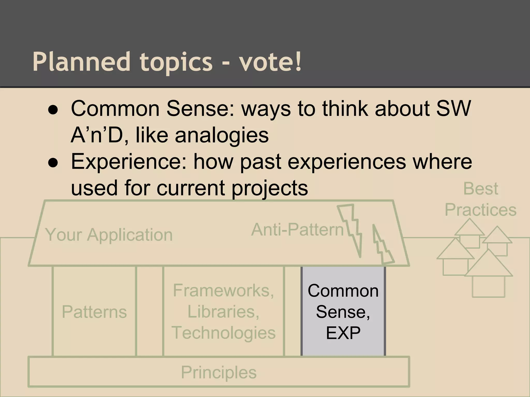 Planned topics - vote!
Patterns
Frameworks,
Libraries,
Technologies
Common
Sense,
EXP
Common
Sense,
EXP
Principles
Your Application Anti-Pattern
Best
Practices
● Common Sense: ways to think about SW
A’n’D, like analogies
● Experience: how past experiences where
used for current projects
 