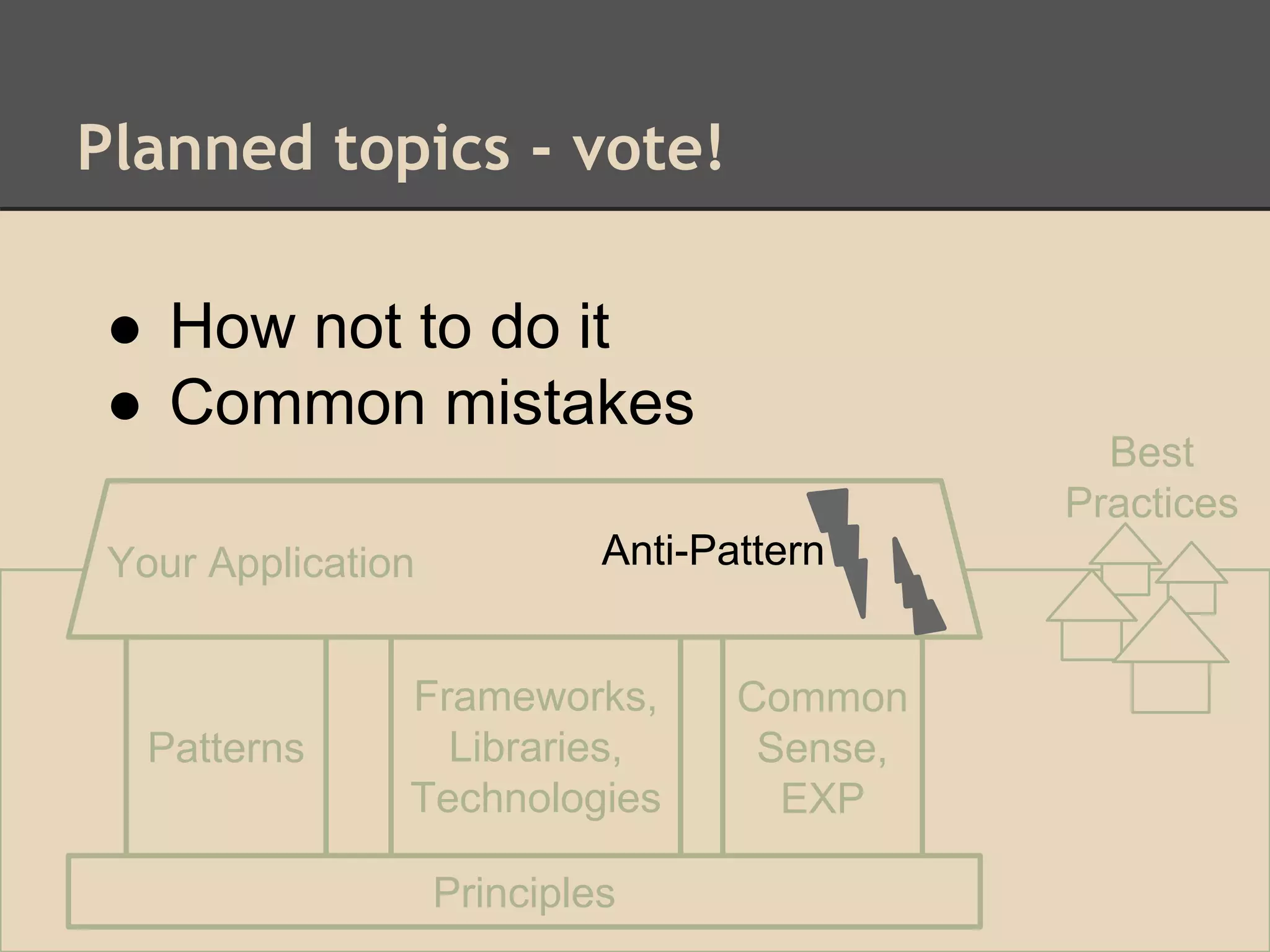 Planned topics - vote!
Patterns
Frameworks,
Libraries,
Technologies
Common
Sense,
EXP
Principles
Your Application Anti-Pattern
Best
Practices
Anti-Pattern
● How not to do it
● Common mistakes
 