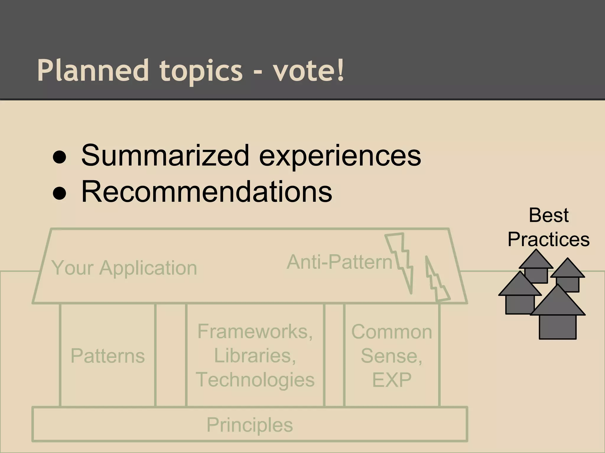 Planned topics - vote!
Patterns
Frameworks,
Libraries,
Technologies
Common
Sense,
EXP
Principles
Your Application Anti-Pattern
Best
Practices
Best
Practices
● Summarized experiences
● Recommendations
 