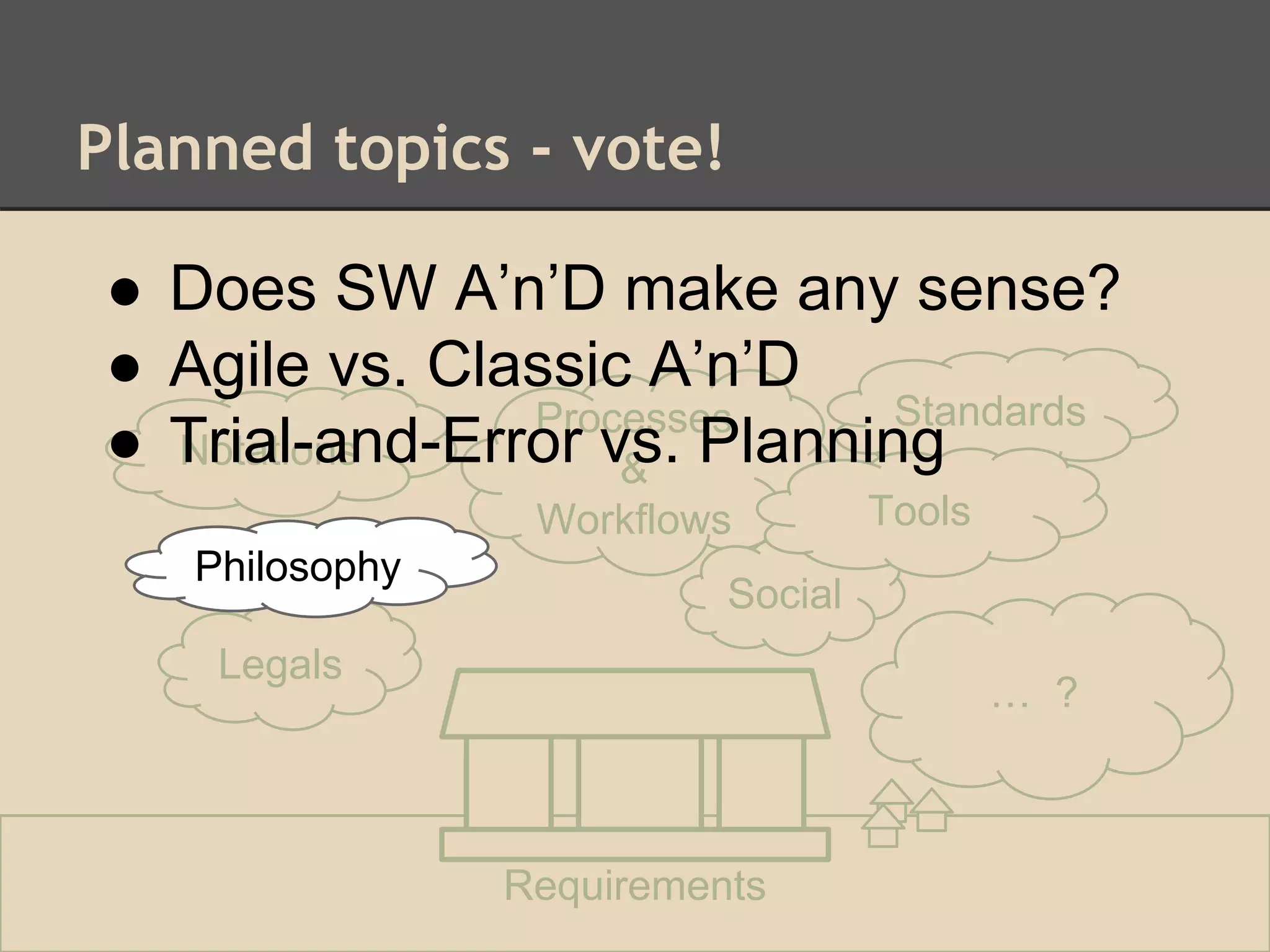 Planned topics - vote!
Philosophy
Legals
Processes
&
Workflows
… ?
Requirements
Standards
Social
Notations
Tools
Philosophy
● Does SW A’n’D make any sense?
● Agile vs. Classic A’n’D
● Trial-and-Error vs. Planning
 
